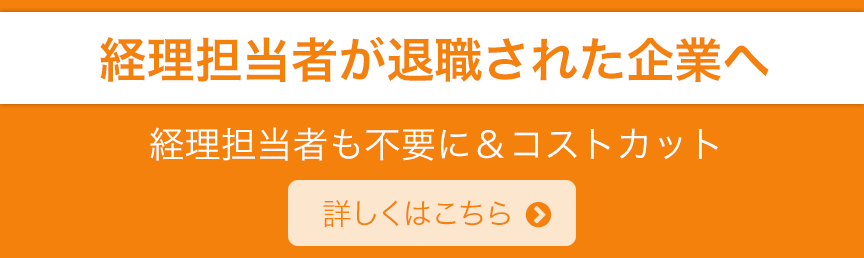 経理担当者が退職された企業へ  経理担当者も不要に＆コストカット 詳しくはこちら