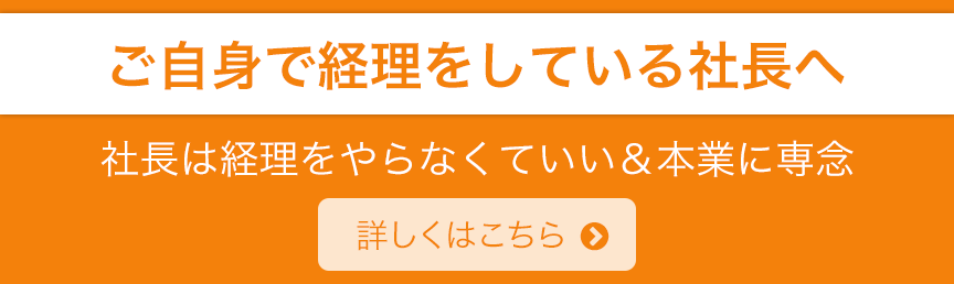 ご自身で経理をしている社長へ 社長は経理をやらなくていい＆本業に専念 詳しくはこちら